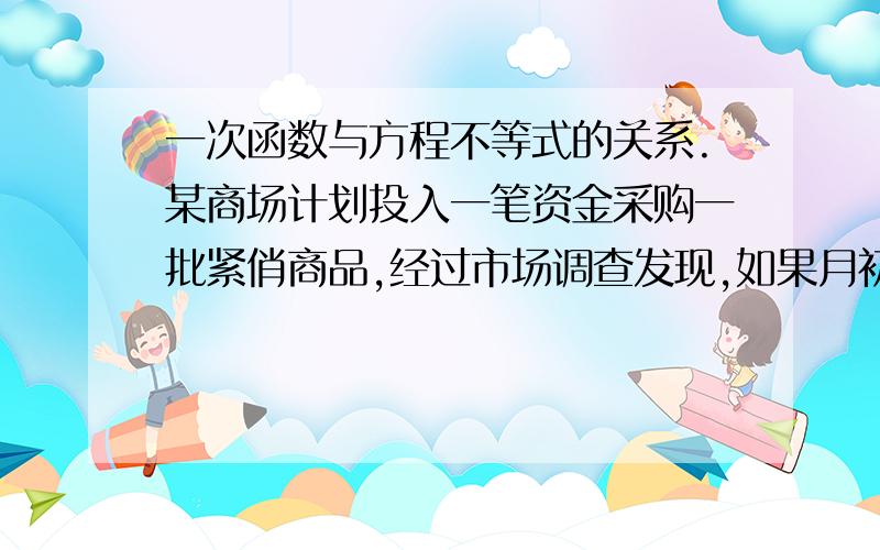 一次函数与方程不等式的关系.某商场计划投入一笔资金采购一批紧俏商品,经过市场调查发现,如果月初出售,可获利15%,并可用本和立在投资其他商品,到月末又可获利 10%；如果月初出售可获利