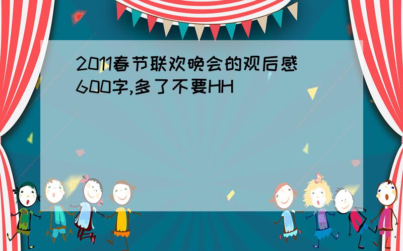 2011春节联欢晚会的观后感600字,多了不要HH