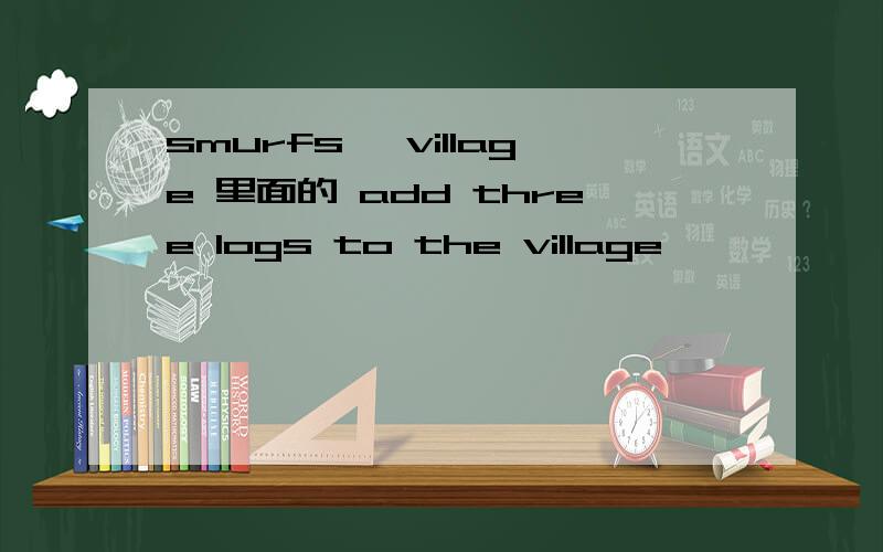 smurfs' village 里面的 add three logs to the village