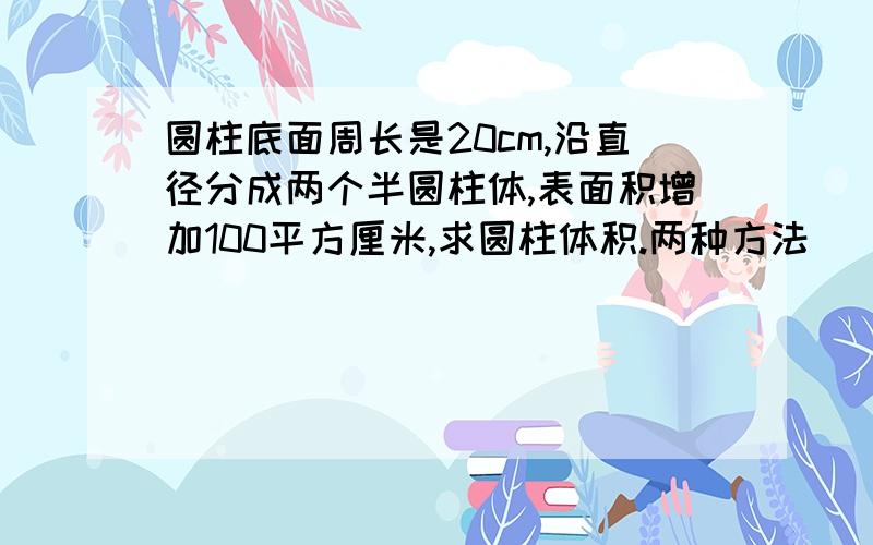 圆柱底面周长是20cm,沿直径分成两个半圆柱体,表面积增加100平方厘米,求圆柱体积.两种方法