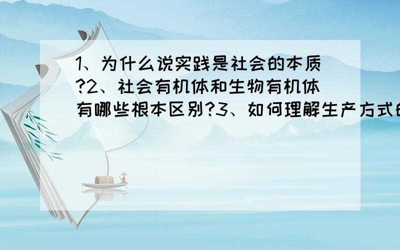 1、为什么说实践是社会的本质?2、社会有机体和生物有机体有哪些根本区别?3、如何理解生产方式的作用?1、为什么说实践是社会的本质?2、社会有机体和生物有机体有哪些根本区别?3、如何