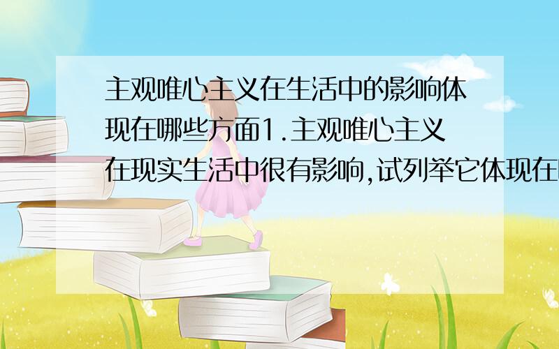 主观唯心主义在生活中的影响体现在哪些方面1.主观唯心主义在现实生活中很有影响,试列举它体现在哪些方面.2.有人认为,马克思主义哲学是科学的世界观和方法论,因此是“科学之科学”,它