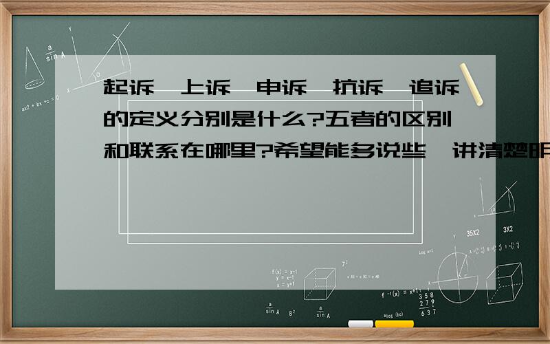 起诉、上诉、申诉、抗诉、追诉的定义分别是什么?五者的区别和联系在哪里?希望能多说些,讲清楚明白,与之相关的内容也可以多说些,不甚感激.