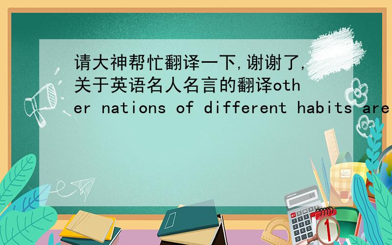 请大神帮忙翻译一下,谢谢了,关于英语名人名言的翻译other nations of different habits are not enemies:they are godsends. men require of their neighbours something sufficiently akin to be understood,something sufficiently different