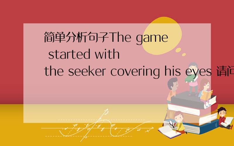 简单分析句子The game started with the seeker covering his eyes 请问 为什么covering 不用一般现在,with the seeker covering his eyes 中做什么成分 with做什么成分