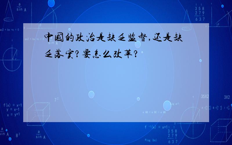 中国的政治是缺乏监督,还是缺乏落实?要怎么改革?