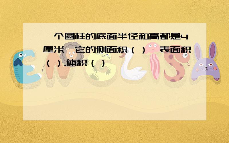 一个圆柱的底面半径和高都是4厘米,它的侧面积（）,表面积（）.体积（）