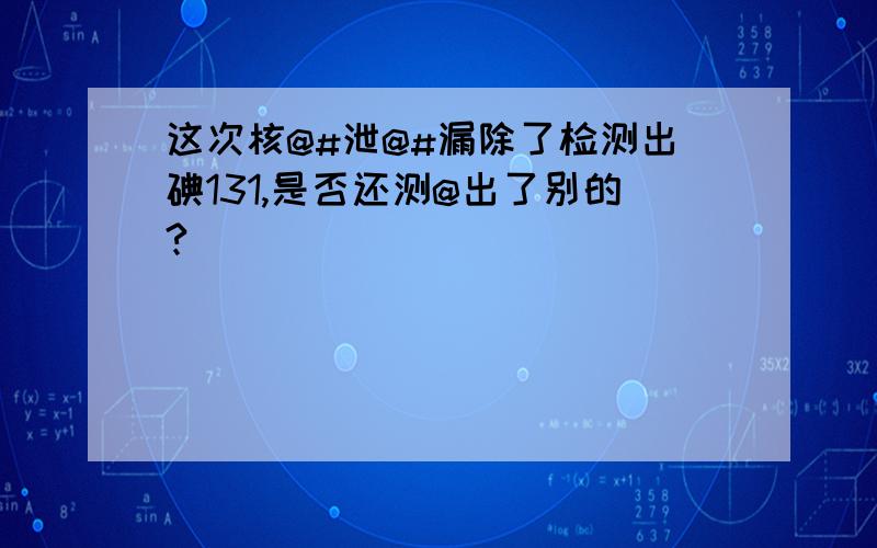 这次核@#泄@#漏除了检测出碘131,是否还测@出了别的?