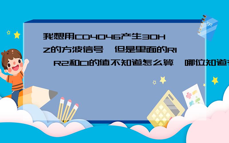 我想用CD4046产生30HZ的方波信号,但是里面的R1,R2和C1的值不知道怎么算,哪位知道有没有计算公式,怎么去求,