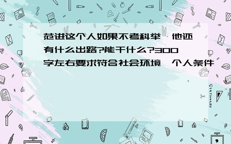 范进这个人如果不考科举,他还有什么出路?能干什么?300字左右要求符合社会环境,个人条件