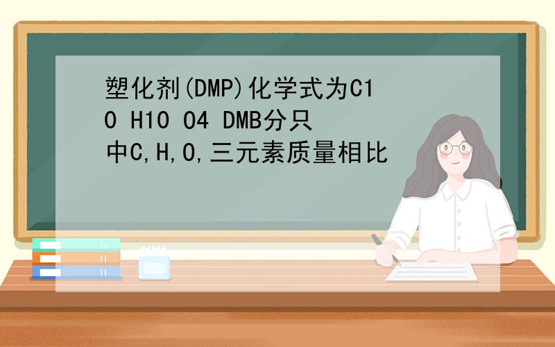 塑化剂(DMP)化学式为C10 H10 O4 DMB分只中C,H,O,三元素质量相比