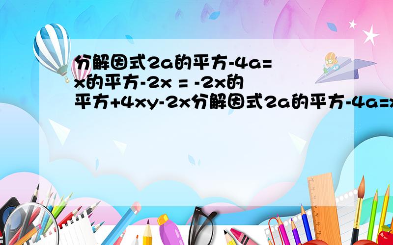 分解因式2a的平方-4a= x的平方-2x = -2x的平方+4xy-2x分解因式2a的平方-4a=x的平方-2x =-2x的平方+4xy-2x