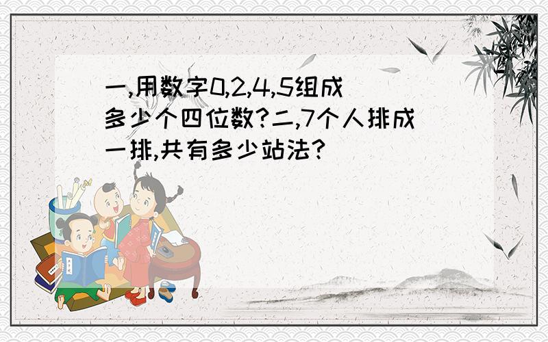 一,用数字0,2,4,5组成多少个四位数?二,7个人排成一排,共有多少站法?