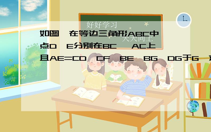 如图,在等边三角形ABC中,点D、E分别在BC 、AC上且AE=CD,CF⊥BE,BG⊥DG于G,求证:AF=FG