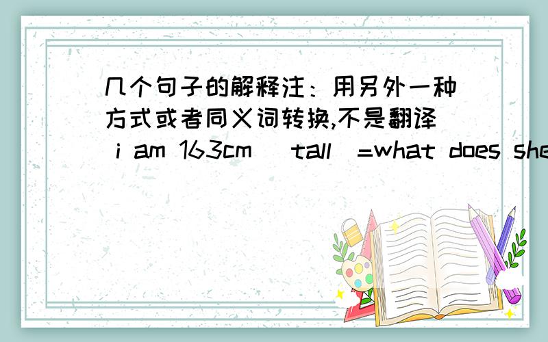 几个句子的解释注：用另外一种方式或者同义词转换,不是翻译 i am 163cm (tall）=what does she do=It‘s tude to （stare at） other people=He （stole a book from） the shop=The thief （was in handfuffs）=括号的解释括