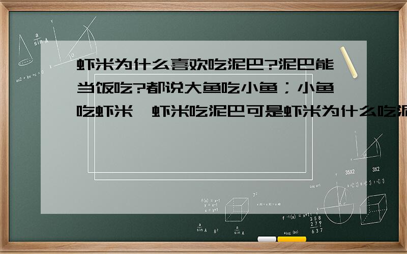 虾米为什么喜欢吃泥巴?泥巴能当饭吃?都说大鱼吃小鱼；小鱼吃虾米,虾米吃泥巴可是虾米为什么吃泥巴?那能当饭吃?请从生物角度回答