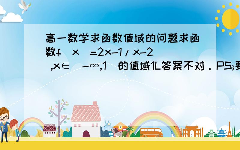 高一数学求函数值域的问题求函数f(x)=2x-1/x-2 ,x∈(-∞,1]的值域1L答案不对。PS;要有过程啊，麻烦详细点