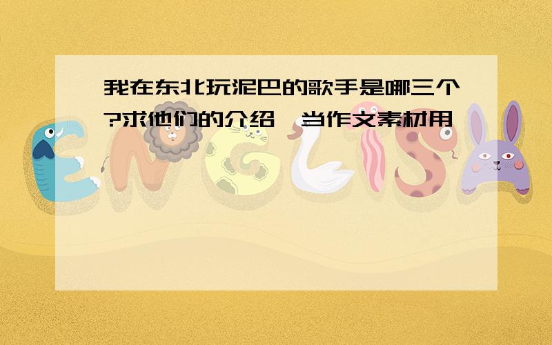 我在东北玩泥巴的歌手是哪三个?求他们的介绍,当作文素材用,