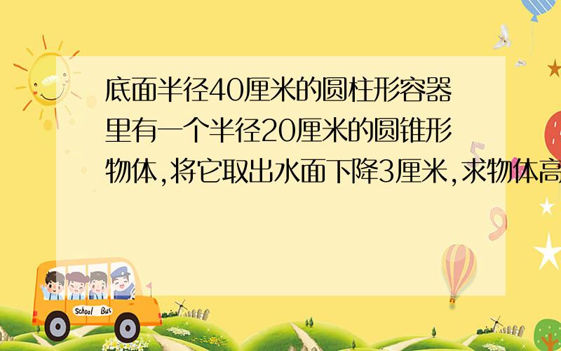 底面半径40厘米的圆柱形容器里有一个半径20厘米的圆锥形物体,将它取出水面下降3厘米,求物体高?