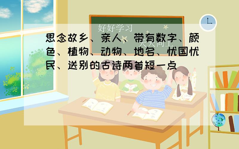 思念故乡、亲人、带有数字、颜色、植物、动物、地名、忧国忧民、送别的古诗两首短一点