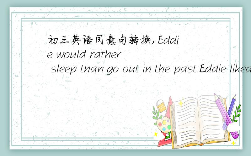 初三英语同意句转换,Eddie would rather sleep than go out in the past.Eddie liked______ ______ ______ ______ ______ out in the past.