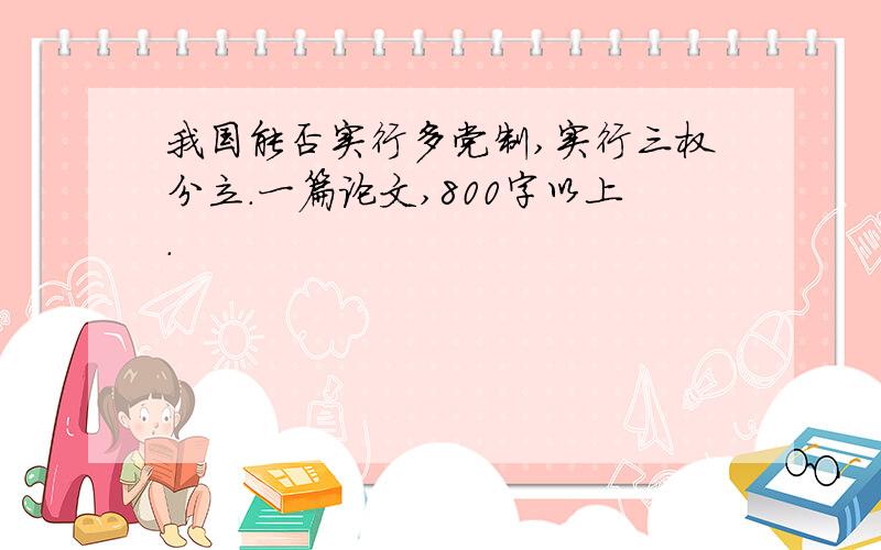 我国能否实行多党制,实行三权分立.一篇论文,800字以上.