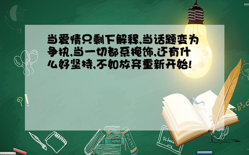 当爱情只剩下解释,当话题变为争执,当一切都系掩饰,还有什么好坚持,不如放弃重新开始!