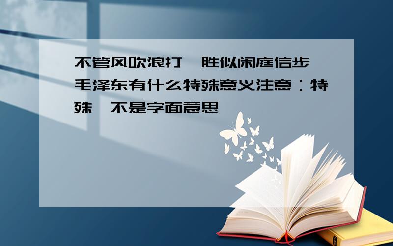 不管风吹浪打,胜似闲庭信步 毛泽东有什么特殊意义注意：特殊,不是字面意思