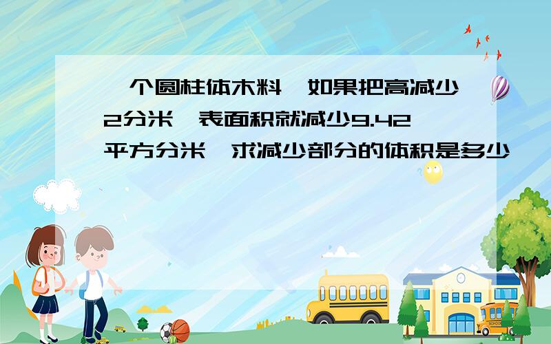 一个圆柱体木料,如果把高减少2分米,表面积就减少9.42平方分米,求减少部分的体积是多少