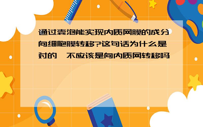 通过囊泡能实现内质网膜的成分向细胞膜转移?这句话为什么是对的,不应该是向内质网转移吗