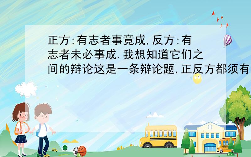 正方:有志者事竟成,反方:有志者未必事成.我想知道它们之间的辩论这是一条辩论题,正反方都须有5条依据来辩驳．