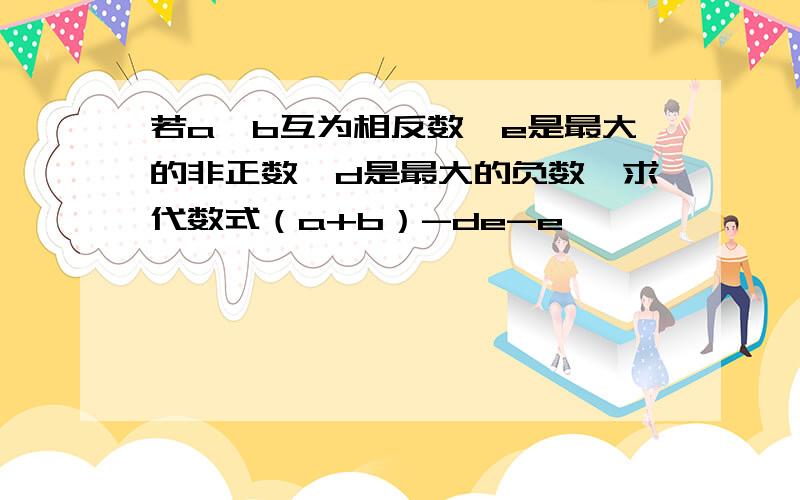 若a、b互为相反数,e是最大的非正数,d是最大的负数,求代数式（a+b）-de-e