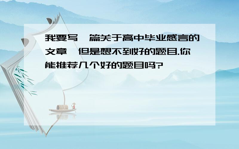 我要写一篇关于高中毕业感言的文章,但是想不到好的题目.你能推荐几个好的题目吗?