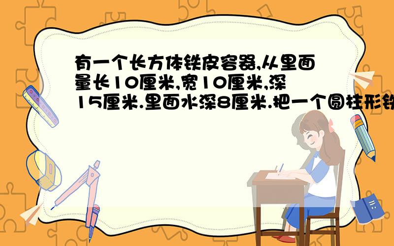 有一个长方体铁皮容器,从里面量长10厘米,宽10厘米,深15厘米.里面水深8厘米.把一个圆柱形铁块完全没入水中后,水面上升了3.14厘米.这个铁块的体积是多少?如果这个铁块的底面直径是8厘米,那