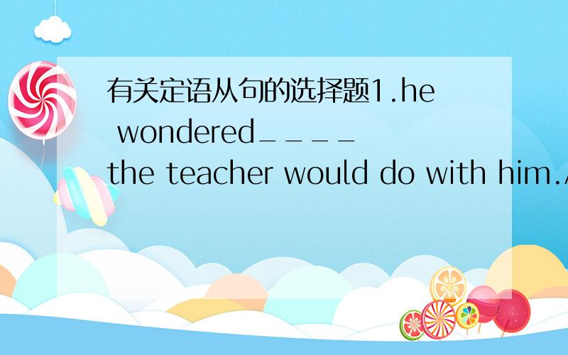 有关定语从句的选择题1.he wondered____ the teacher would do with him.A.which B.how C.what2.without friendship ,one can't be happy although he is rich enough,as for me,i will never forget the days____ i spent with my dearest friend.A.that B.w