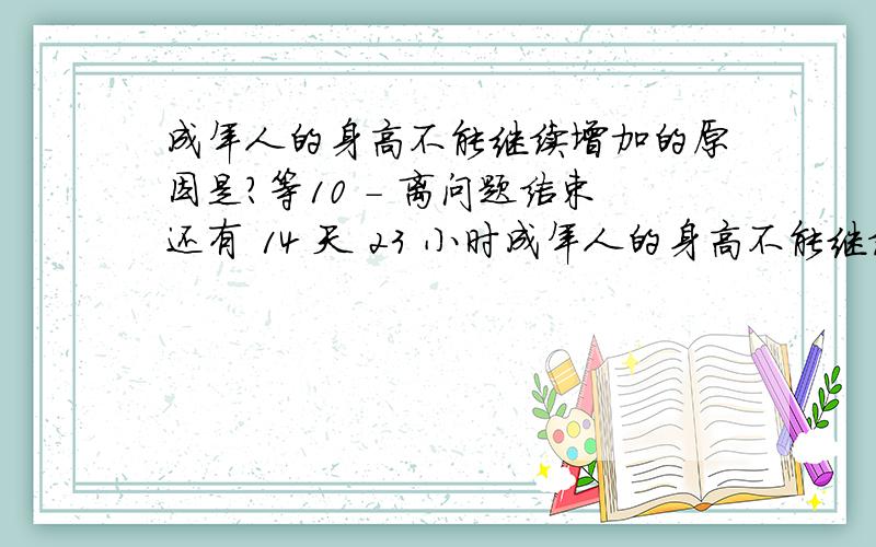 成年人的身高不能继续增加的原因是?等10 - 离问题结束还有 14 天 23 小时成年人的身高不能继续增加的原因是?骨折后,在愈合期起关键作用的是?A骨髓 B骨膜 C骨松质 D骨密质成年人的身高不能