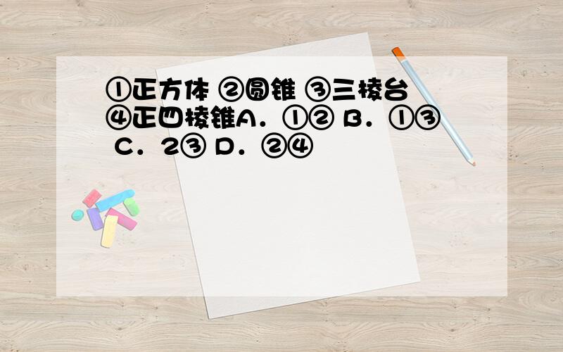 ①正方体 ②圆锥 ③三棱台 ④正四棱锥A．①② B．①③ C．2③ D．②④