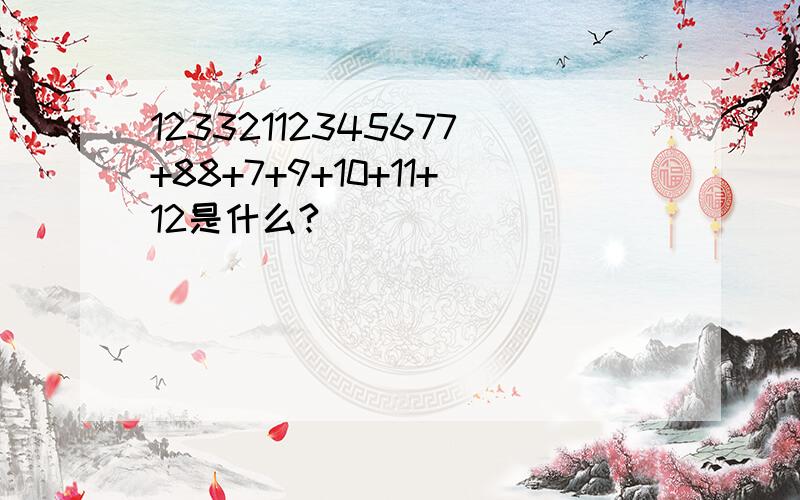 12332112345677+88+7+9+10+11+12是什么?