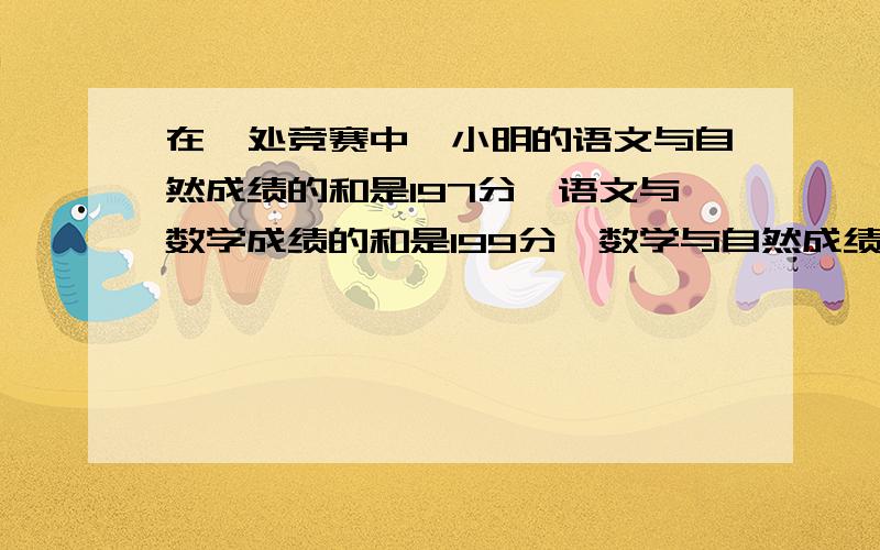 在一处竞赛中,小明的语文与自然成绩的和是197分,语文与数学成绩的和是199分,数学与自然成绩的和是196分你能算出小明各科的成绩吗