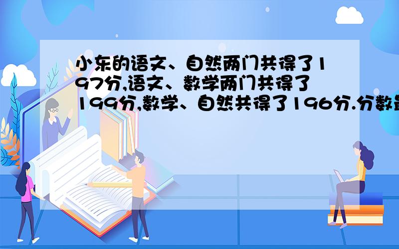 小东的语文、自然两门共得了197分,语文、数学两门共得了199分,数学、自然共得了196分.分数最高的是那门课?成绩最差的有多少分?