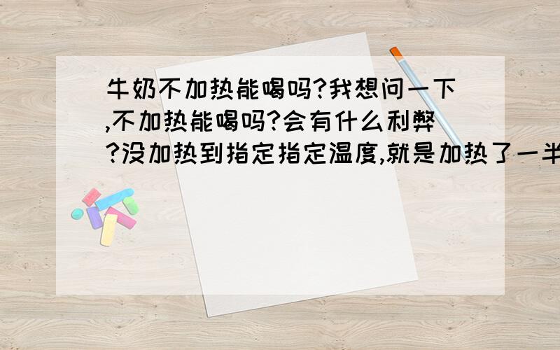 牛奶不加热能喝吗?我想问一下,不加热能喝吗?会有什么利弊?没加热到指定指定温度,就是加热了一半能喝吗?我买的是散装的牛奶,卖奶的人告诉我说要加热