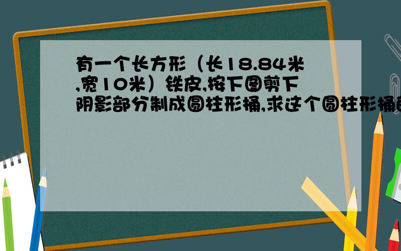 有一个长方形（长18.84米,宽10米）铁皮,按下图剪下阴影部分制成圆柱形桶,求这个圆柱形桶的表面积.