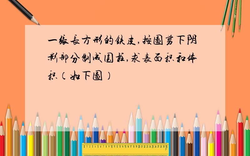 一张长方形的铁皮,按图剪下阴影部分制成圆柱,求表面积和体积（如下图）