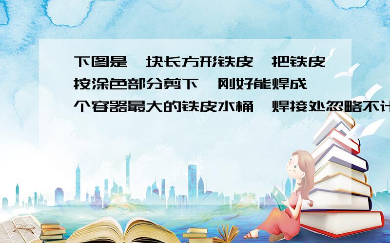 下图是一块长方形铁皮,把铁皮按涂色部分剪下,刚好能焊成一个容器最大的铁皮水桶,焊接处忽略不计.求体积