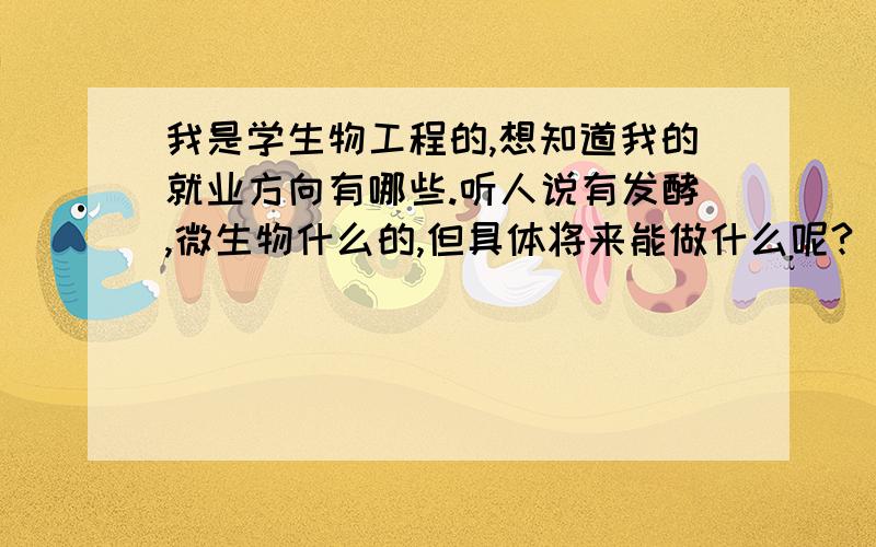 我是学生物工程的,想知道我的就业方向有哪些.听人说有发酵,微生物什么的,但具体将来能做什么呢?