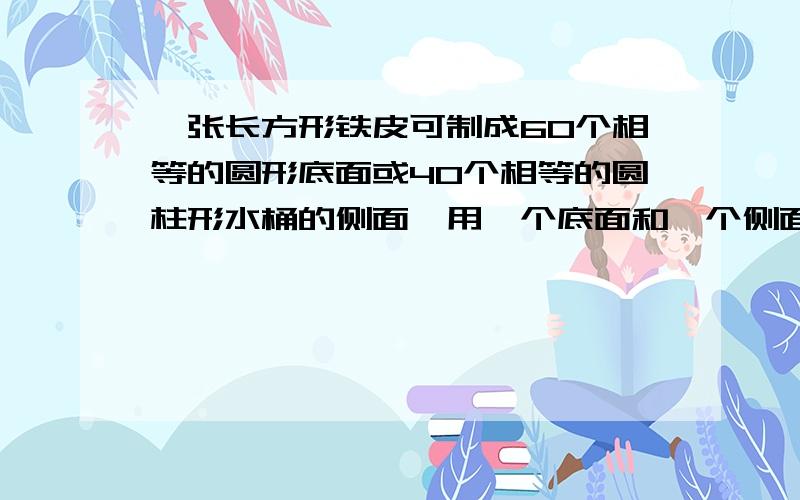 一张长方形铁皮可制成60个相等的圆形底面或40个相等的圆柱形水桶的侧面,用一个底面和一个侧面配套可制作一讲明白步骤偶