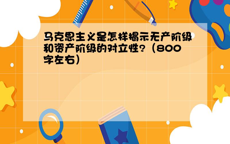 马克思主义是怎样揭示无产阶级和资产阶级的对立性?（800字左右）