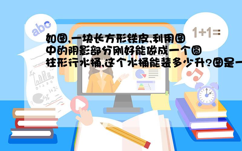 如图,一块长方形铁皮,利用图中的阴影部分刚好能做成一个圆柱形行水桶,这个水桶能装多少升?图是一个长方形,长是20.56两边两个圆