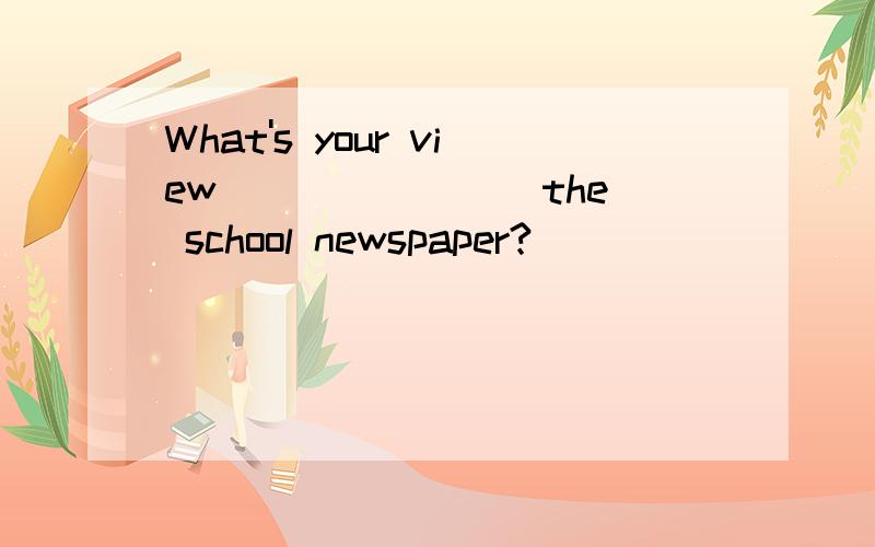 What's your view _______ the school newspaper?________ my opinion,it can enrich my spare time life.A.of ; InB.on ; In详解,谢