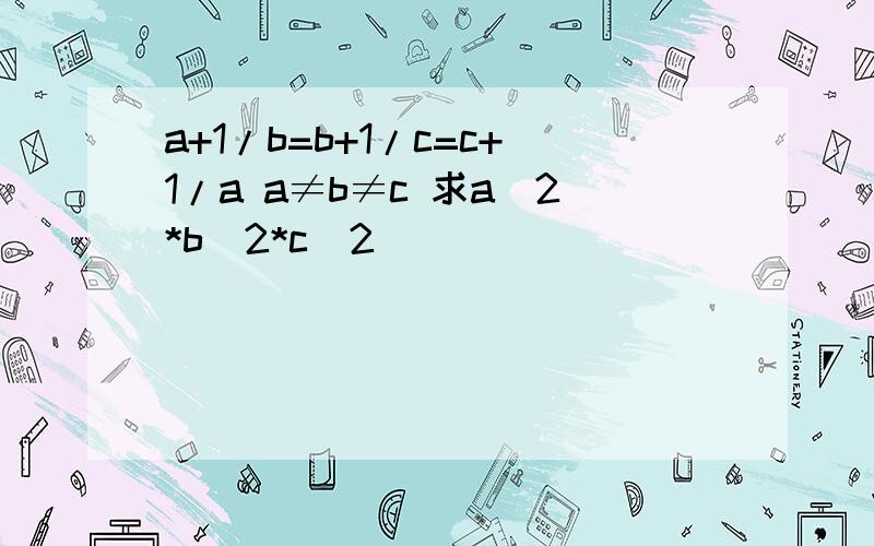 a+1/b=b+1/c=c+1/a a≠b≠c 求a^2*b^2*c^2